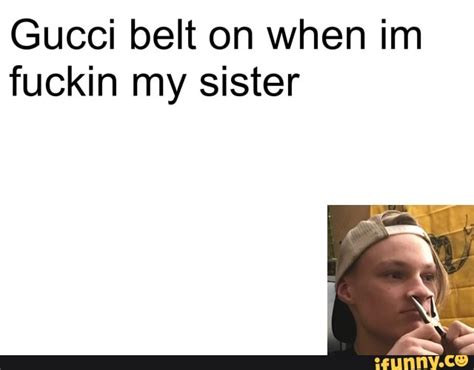 gucci belt on when im f my sister